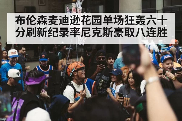布伦森麦迪逊花园单场狂轰六十分刷新纪录率尼克斯豪取八连胜