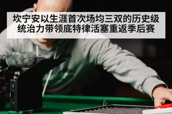 坎宁安以生涯首次场均三双的历史级统治力带领底特律活塞重返季后赛