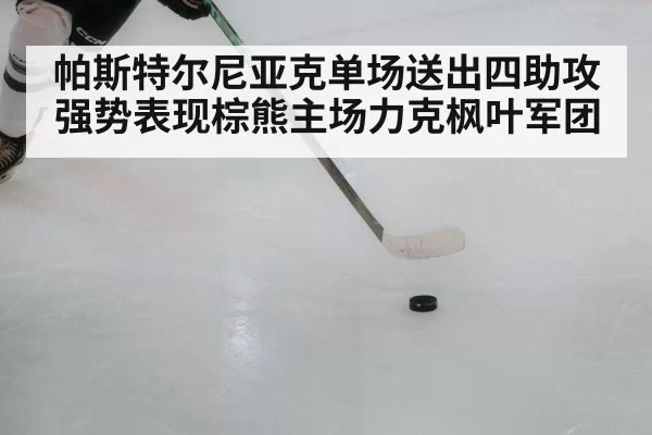 帕斯特尔尼亚克单场送出四助攻强势表现棕熊主场力克枫叶军团