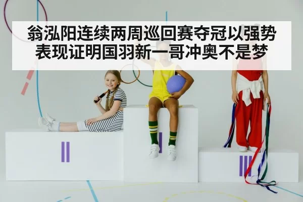 翁泓阳连续两周巡回赛夺冠以强势表现证明国羽新一哥冲奥不是梦