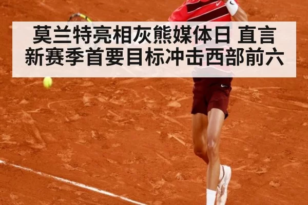 莫兰特亮相灰熊媒体日 直言新赛季首要目标冲击西部前六
