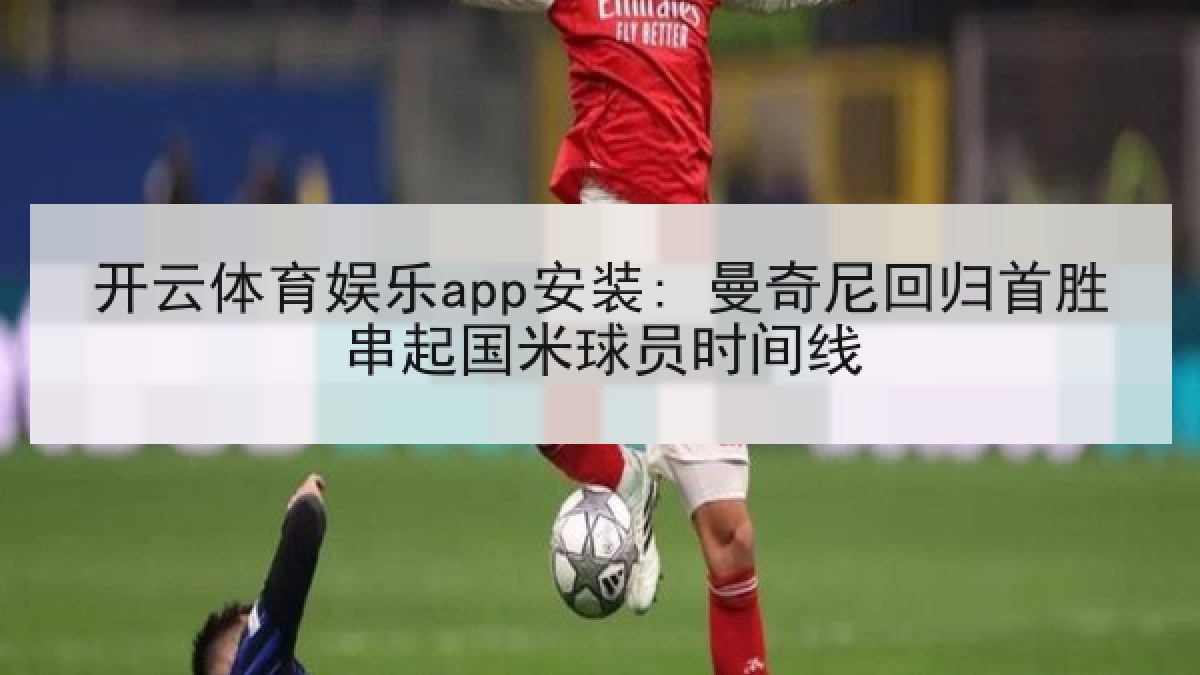 开云体育娱乐app安装: 曼奇尼回归首胜串起国米球员时间线